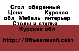 Стол  обеденный  › Цена ­ 5 000 - Курская обл. Мебель, интерьер » Столы и стулья   . Курская обл.